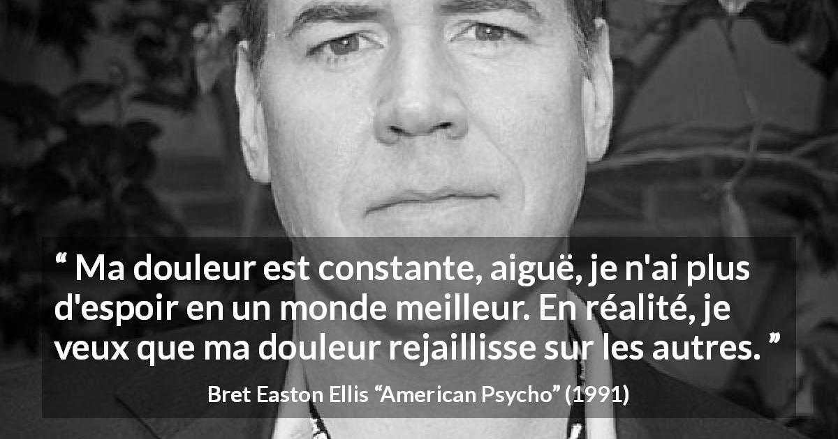 Citation de Bret Easton Ellis sur le désespoir tirée d'American Psycho - Ma douleur est constante, aiguë, je n'ai plus d'espoir en un monde meilleur. En réalité, je veux que ma douleur rejaillisse sur les autres.