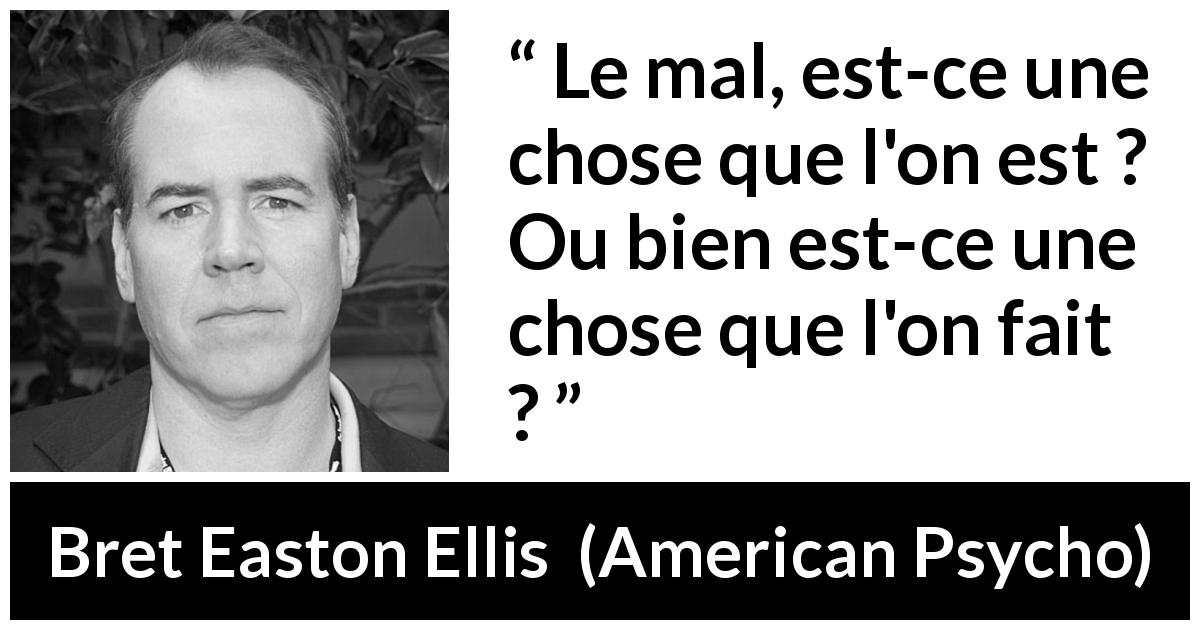 Citation de Bret Easton Ellis sur le mal tirée d'American Psycho - Le mal, est-ce une chose que l'on est ? Ou bien est-ce une chose que l'on fait ?