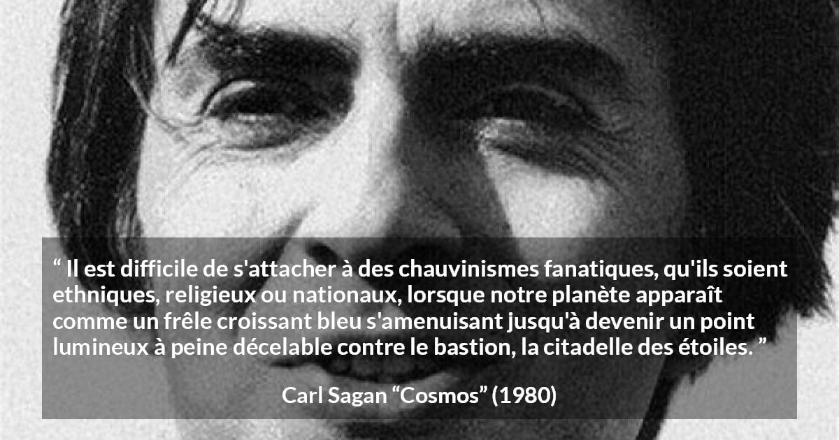 Citation de Carl Sagan sur étoiles tirée de Cosmos - Il est difficile de s'attacher à des chauvinismes fanatiques, qu'ils soient ethniques, religieux ou nationaux, lorsque notre planète apparaît comme un frêle croissant bleu s'amenuisant jusqu'à devenir un point lumineux à peine décelable contre le bastion, la citadelle des étoiles.
