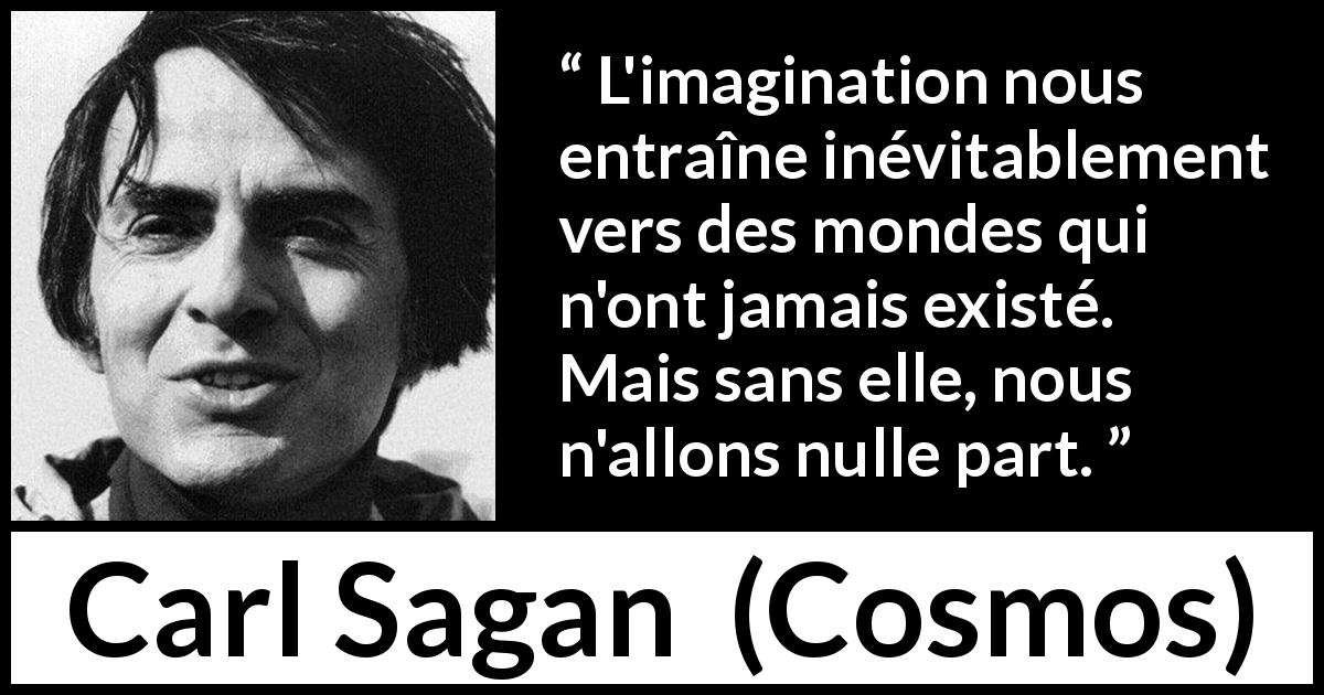 Citation de Carl Sagan sur l'imagination tirée de Cosmos - L'imagination nous entraîne inévitablement vers des mondes qui n'ont jamais existé. Mais sans elle, nous n'allons nulle part.