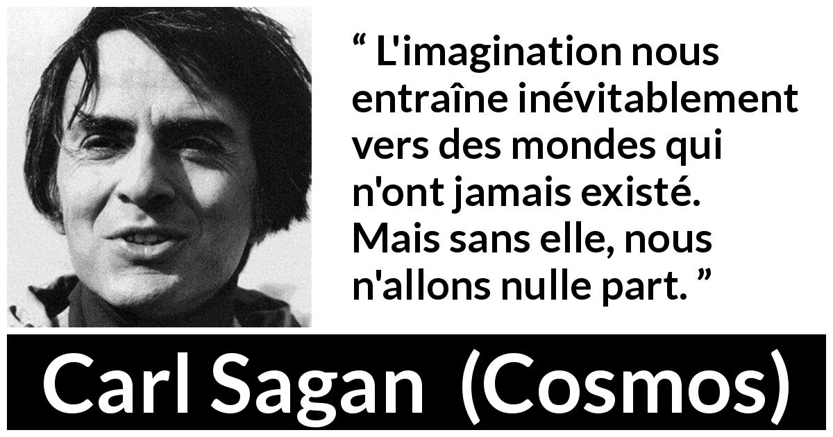 Citation de Carl Sagan sur l'imagination tirée de Cosmos - L'imagination nous entraîne inévitablement vers des mondes qui n'ont jamais existé. Mais sans elle, nous n'allons nulle part.