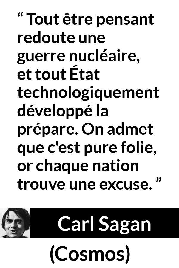 Citation de Carl Sagan sur la folie tirée de Cosmos - Tout être pensant redoute une guerre nucléaire, et tout État technologiquement développé la prépare. On admet que c'est pure folie, or chaque nation trouve une excuse.