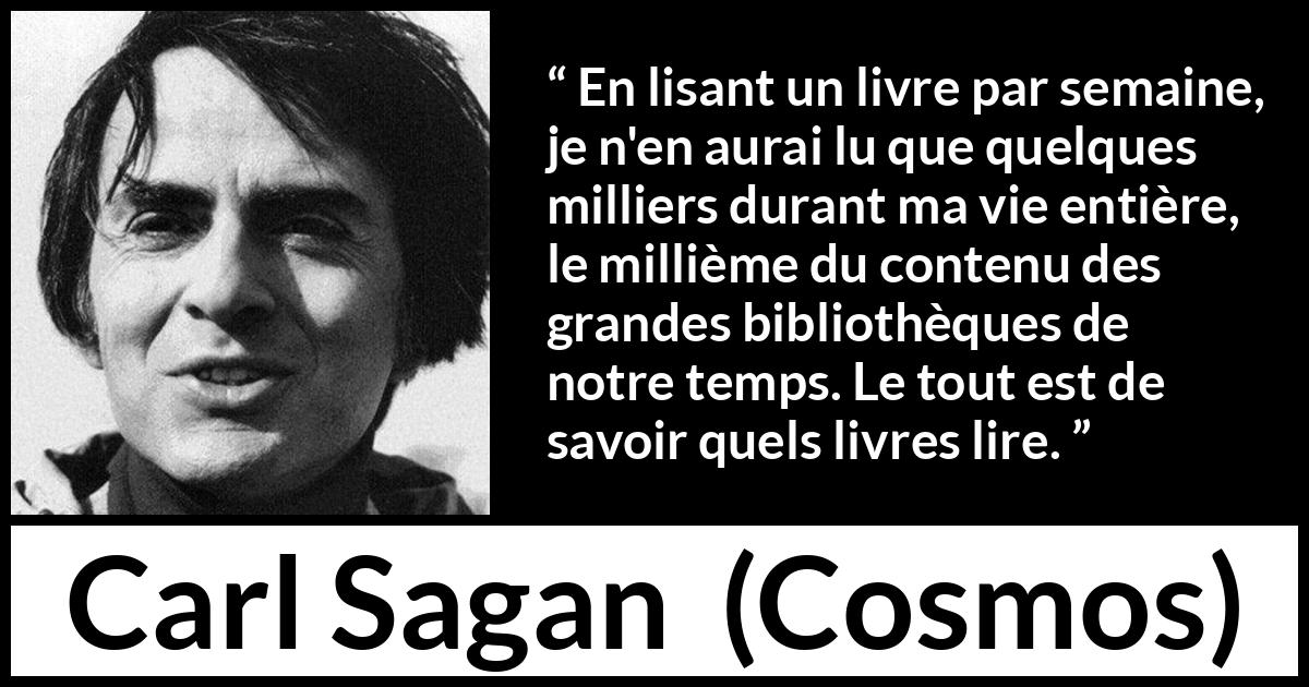 Citation de Carl Sagan sur la lecture tirée de Cosmos - En lisant un livre par semaine, je n'en aurai lu que quelques milliers durant ma vie entière, le millième du contenu des grandes bibliothèques de notre temps. Le tout est de savoir quels livres lire.