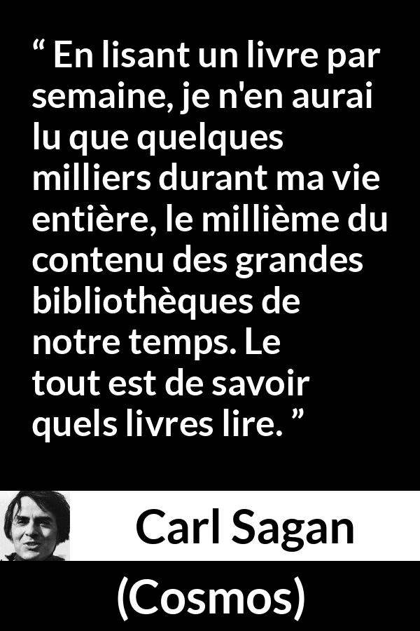 Citation de Carl Sagan sur la lecture tirée de Cosmos - En lisant un livre par semaine, je n'en aurai lu que quelques milliers durant ma vie entière, le millième du contenu des grandes bibliothèques de notre temps. Le tout est de savoir quels livres lire.