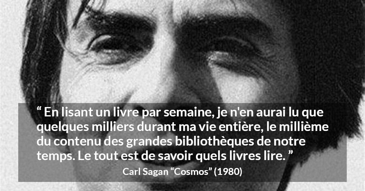 Citation de Carl Sagan sur la lecture tirée de Cosmos - En lisant un livre par semaine, je n'en aurai lu que quelques milliers durant ma vie entière, le millième du contenu des grandes bibliothèques de notre temps. Le tout est de savoir quels livres lire.