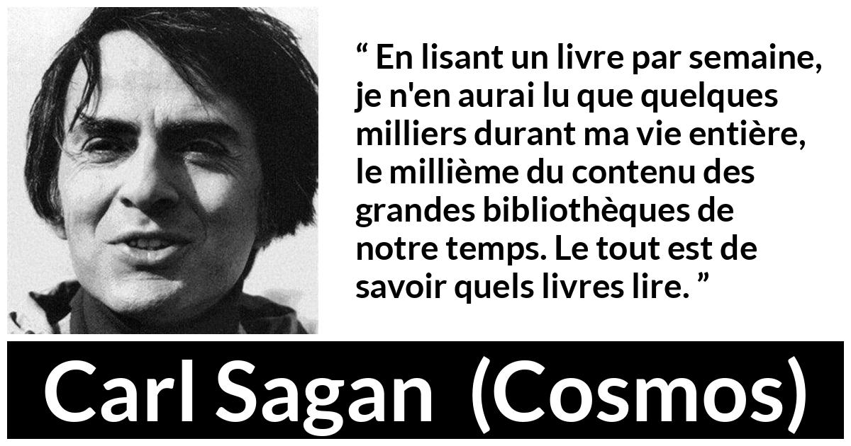 Citation de Carl Sagan sur la lecture tirée de Cosmos - En lisant un livre par semaine, je n'en aurai lu que quelques milliers durant ma vie entière, le millième du contenu des grandes bibliothèques de notre temps. Le tout est de savoir quels livres lire.