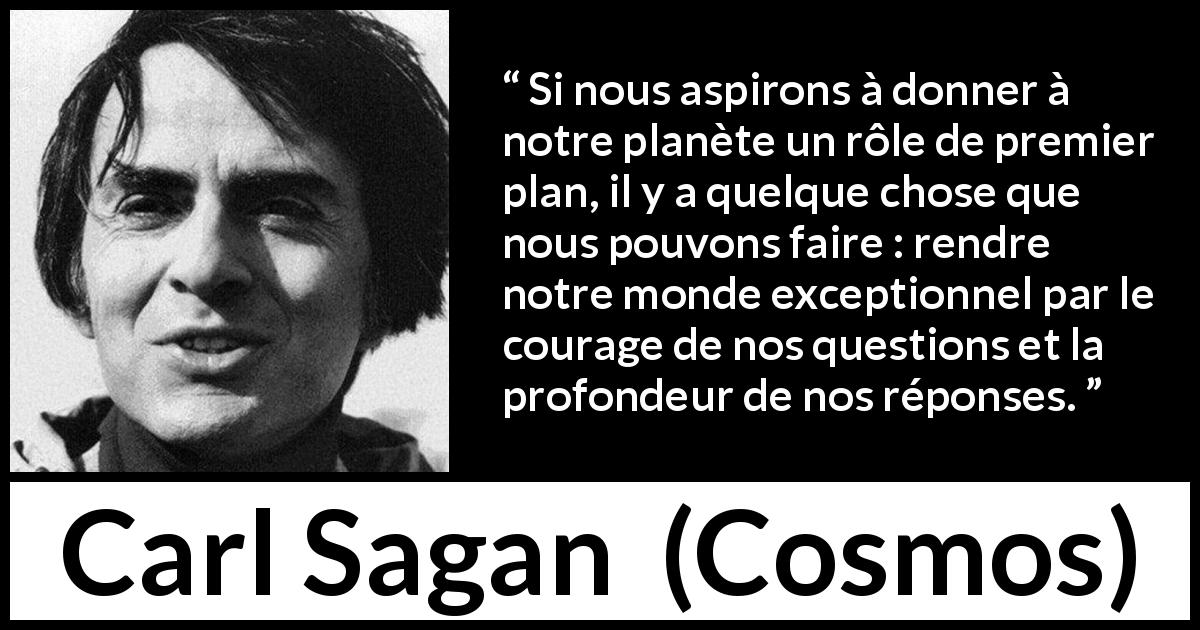 Citation de Carl Sagan sur le courage tirée de Cosmos - Si nous aspirons à donner à notre planète un rôle de premier plan, il y a quelque chose que nous pouvons faire : rendre notre monde exceptionnel par le courage de nos questions et la profondeur de nos réponses.