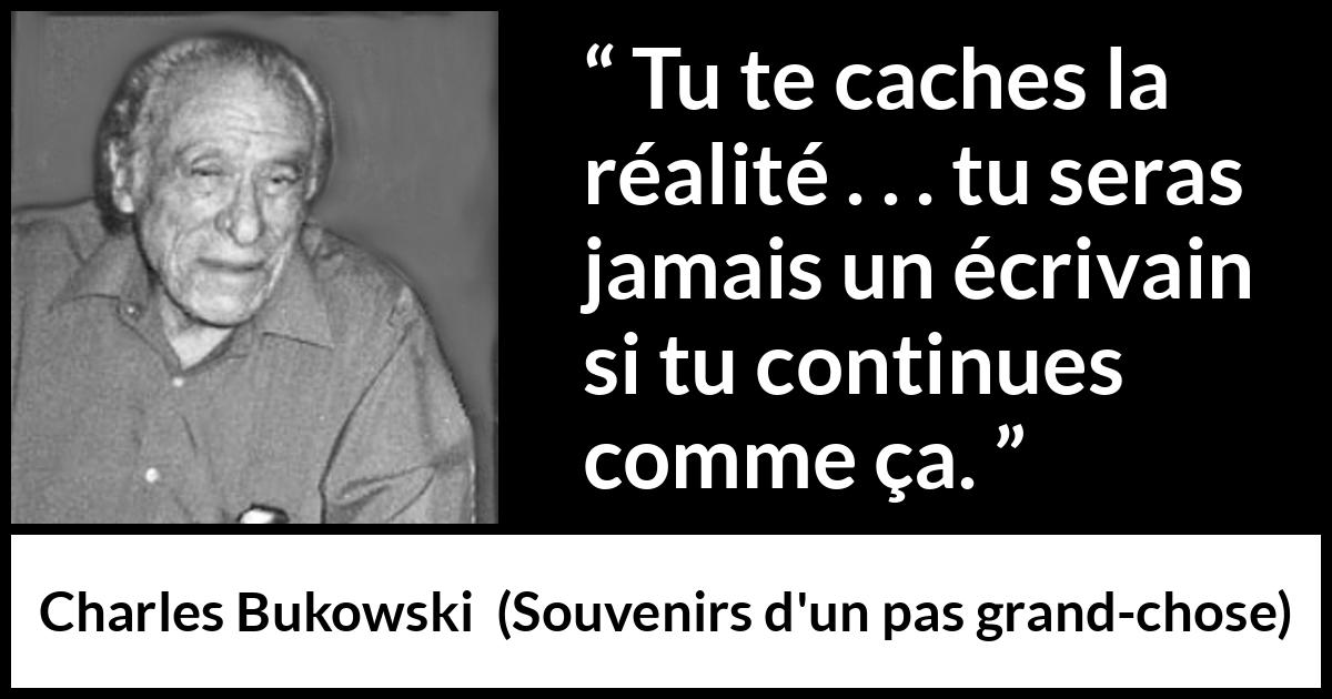 Citation de Charles Bukowski sur l'aveuglement tirée de Souvenirs d'un pas grand-chose - Tu te caches la réalité . . . tu seras jamais un écrivain si tu continues comme ça.