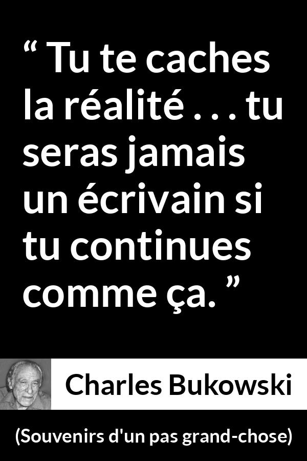 Citation de Charles Bukowski sur l'aveuglement tirée de Souvenirs d'un pas grand-chose - Tu te caches la réalité . . . tu seras jamais un écrivain si tu continues comme ça.