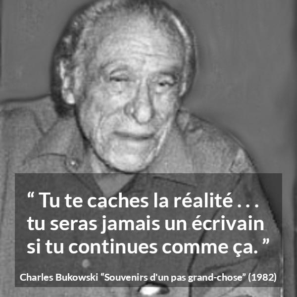 Citation de Charles Bukowski sur l'aveuglement tirée de Souvenirs d'un pas grand-chose - Tu te caches la réalité . . . tu seras jamais un écrivain si tu continues comme ça.