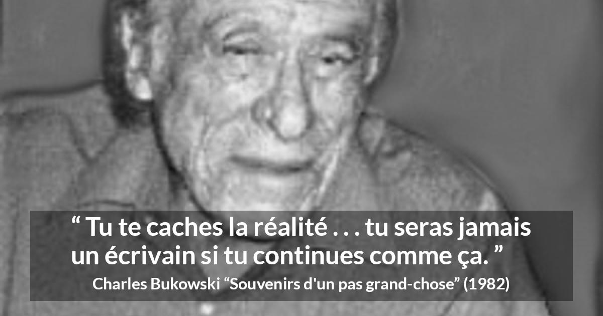 Citation de Charles Bukowski sur l'aveuglement tirée de Souvenirs d'un pas grand-chose - Tu te caches la réalité . . . tu seras jamais un écrivain si tu continues comme ça.