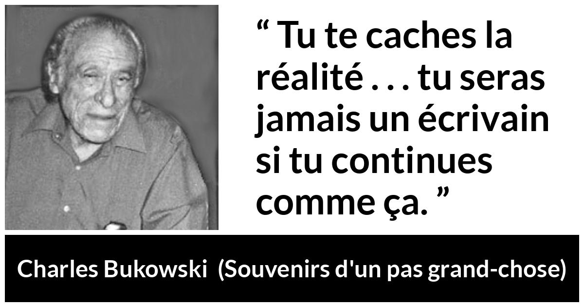 Citation de Charles Bukowski sur l'aveuglement tirée de Souvenirs d'un pas grand-chose - Tu te caches la réalité . . . tu seras jamais un écrivain si tu continues comme ça.