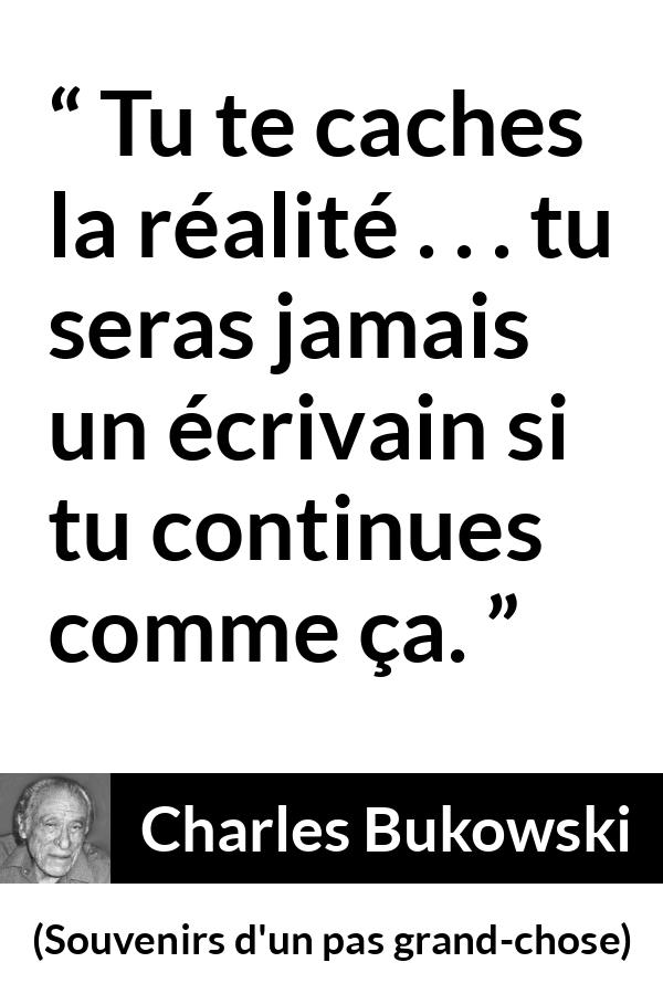 Citation de Charles Bukowski sur l'aveuglement tirée de Souvenirs d'un pas grand-chose - Tu te caches la réalité . . . tu seras jamais un écrivain si tu continues comme ça.