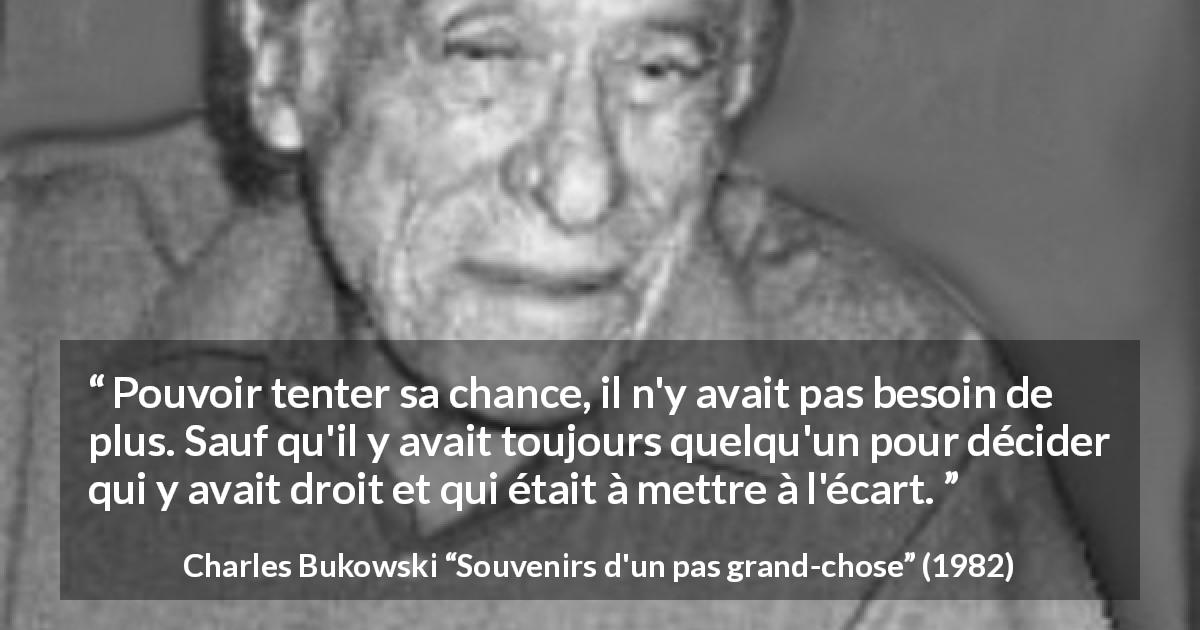 Citation de Charles Bukowski sur la chance tirée de Souvenirs d'un pas grand-chose - Pouvoir tenter sa chance, il n'y avait pas besoin de plus. Sauf qu'il y avait toujours quelqu'un pour décider qui y avait droit et qui était à mettre à l'écart.