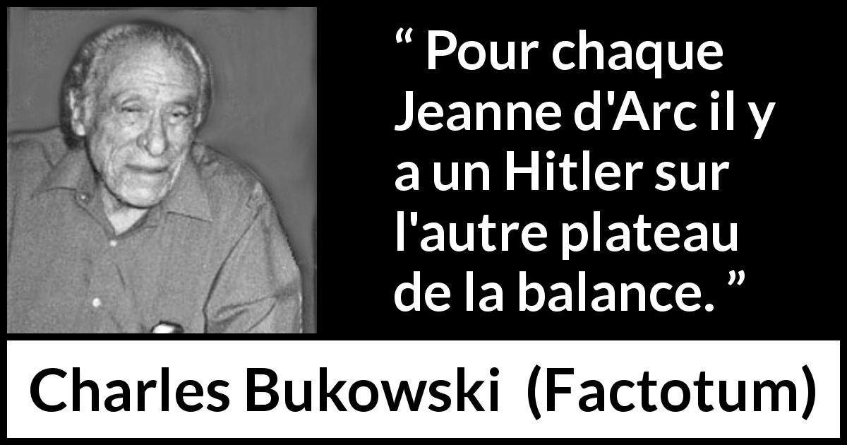 Citation de Charles Bukowski sur la dictature tirée de Factotum - Pour chaque Jeanne d'Arc il y a un Hitler sur l'autre plateau de la balance.