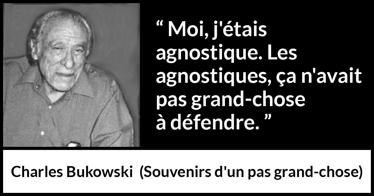 Citation de Charles Bukowski sur la foi tirée de Souvenirs d'un pas grand-chose - Moi, j'étais agnostique. Les agnostiques, ça n'avait pas grand-chose à défendre.