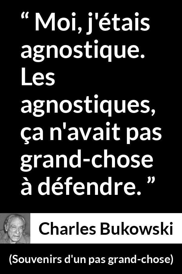 Citation de Charles Bukowski sur la foi tirée de Souvenirs d'un pas grand-chose - Moi, j'étais agnostique. Les agnostiques, ça n'avait pas grand-chose à défendre.