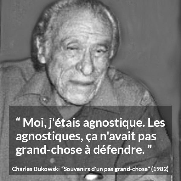Citation de Charles Bukowski sur la foi tirée de Souvenirs d'un pas grand-chose - Moi, j'étais agnostique. Les agnostiques, ça n'avait pas grand-chose à défendre.