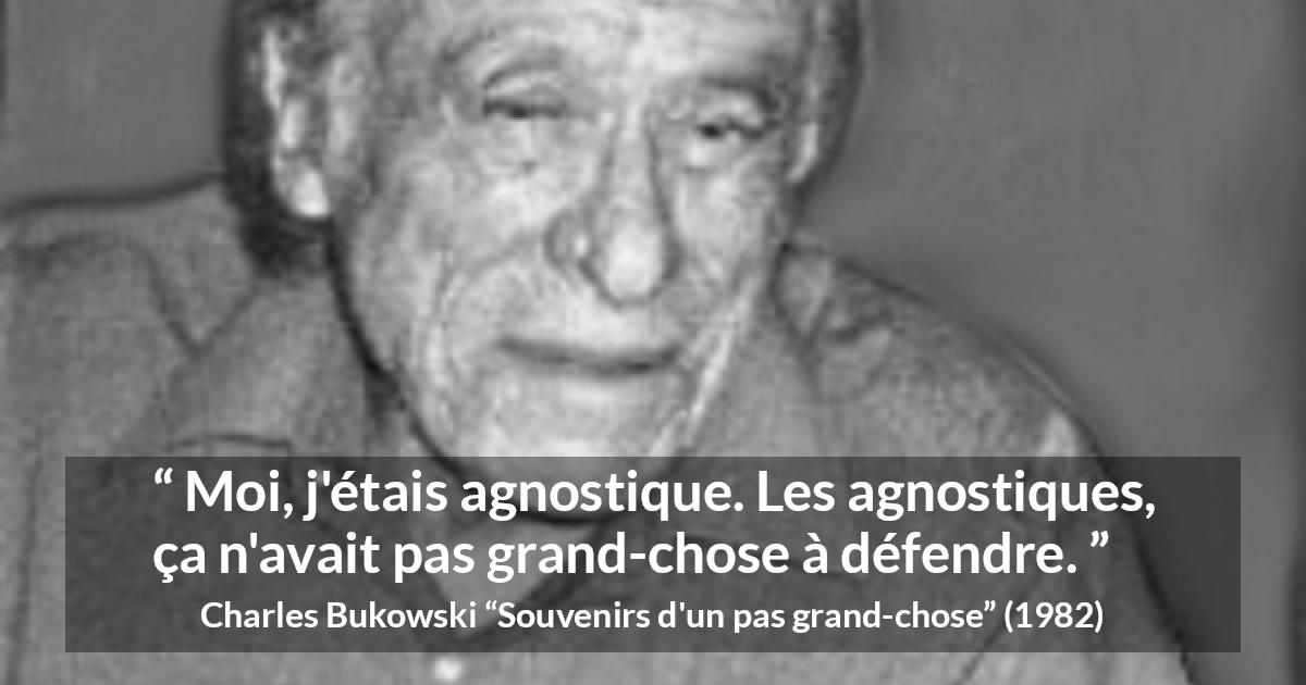 Citation de Charles Bukowski sur la foi tirée de Souvenirs d'un pas grand-chose - Moi, j'étais agnostique. Les agnostiques, ça n'avait pas grand-chose à défendre.