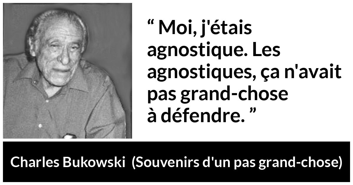 Citation de Charles Bukowski sur la foi tirée de Souvenirs d'un pas grand-chose - Moi, j'étais agnostique. Les agnostiques, ça n'avait pas grand-chose à défendre.