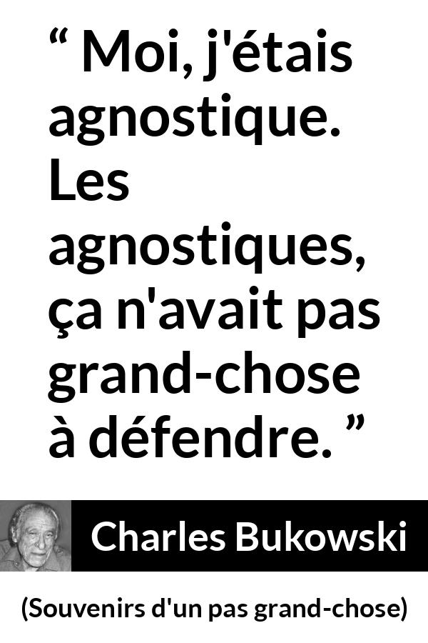 Citation de Charles Bukowski sur la foi tirée de Souvenirs d'un pas grand-chose - Moi, j'étais agnostique. Les agnostiques, ça n'avait pas grand-chose à défendre.