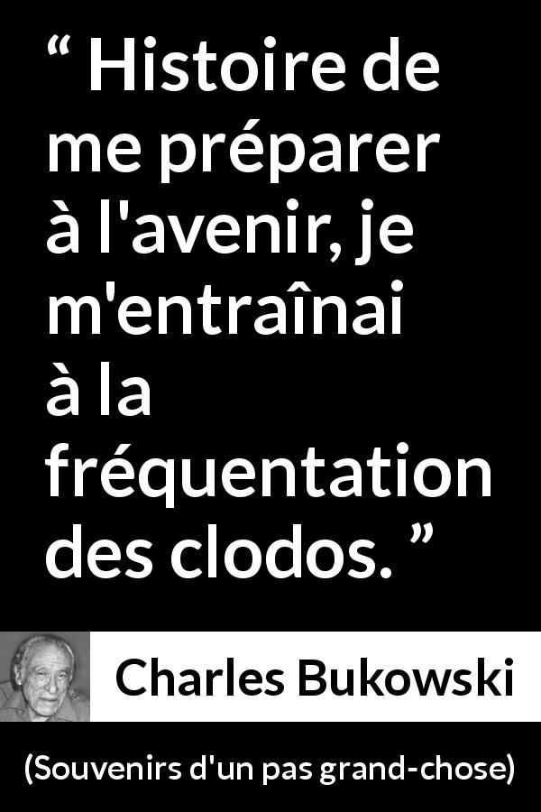 Citation de Charles Bukowski sur la misère tirée de Souvenirs d'un pas grand-chose - Histoire de me préparer à l'avenir, je m'entraînai à la fréquentation des clodos.