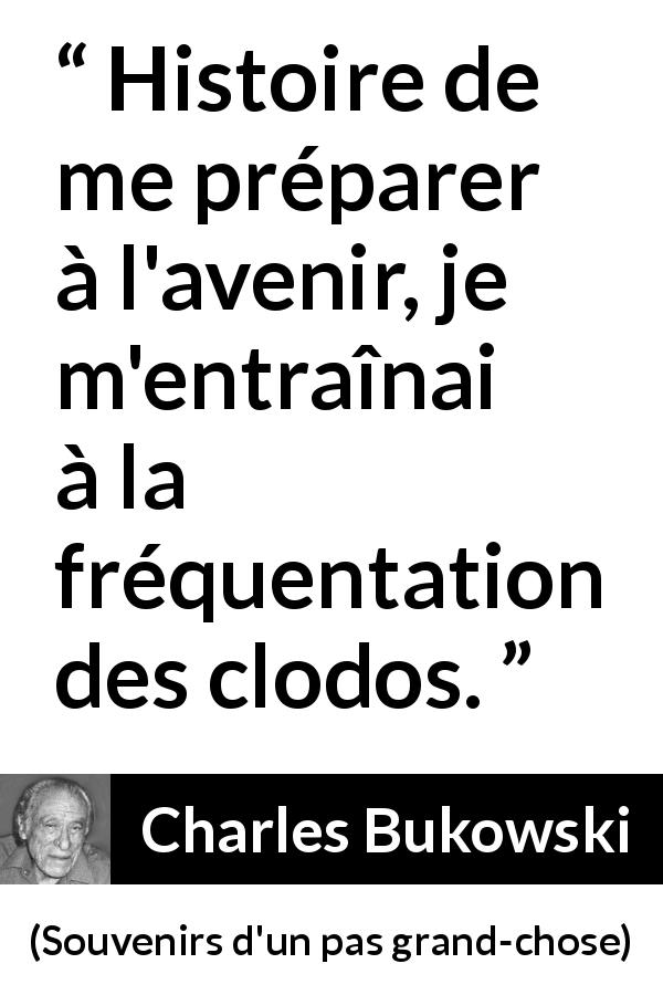 Citation de Charles Bukowski sur la misère tirée de Souvenirs d'un pas grand-chose - Histoire de me préparer à l'avenir, je m'entraînai à la fréquentation des clodos.