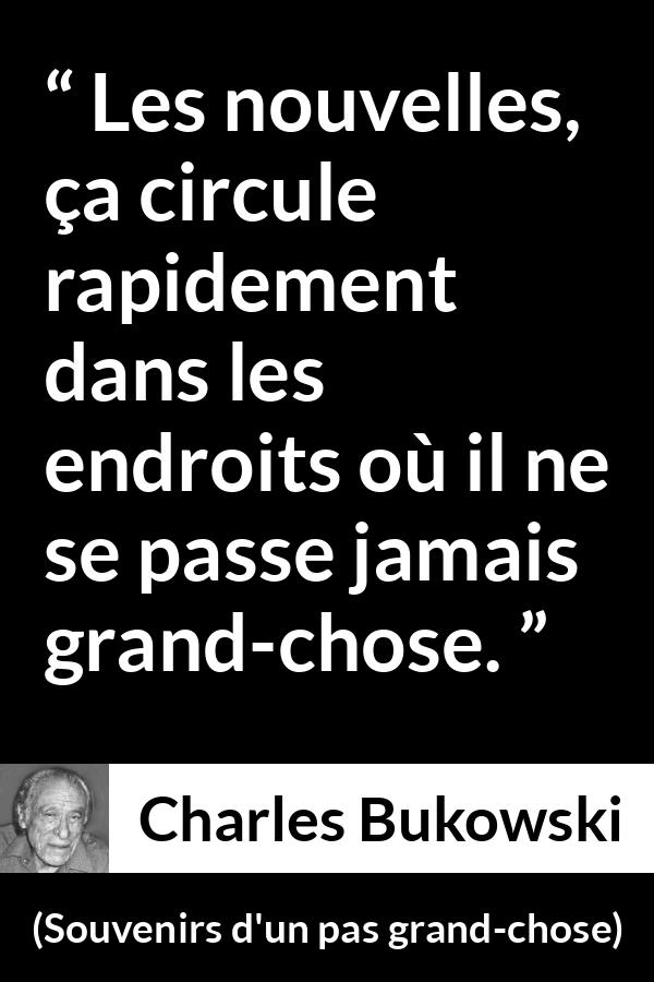 Citation de Charles Bukowski sur le calme tirée de Souvenirs d'un pas grand-chose - Les nouvelles, ça circule rapidement dans les endroits où il ne se passe jamais grand-chose.