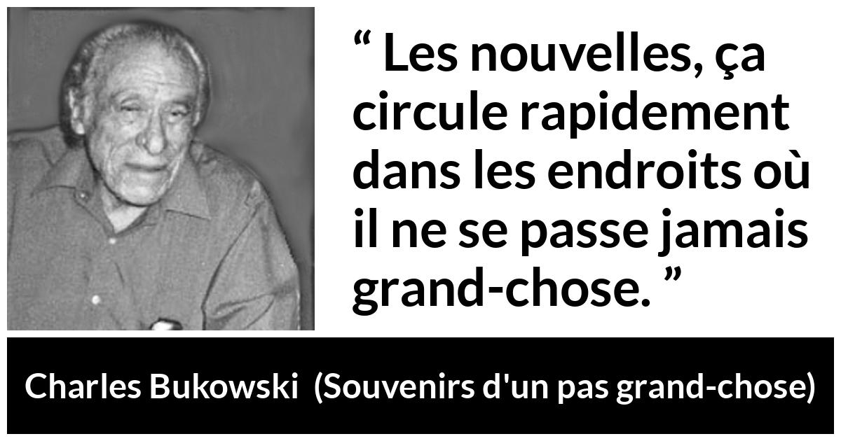 Citation de Charles Bukowski sur le calme tirée de Souvenirs d'un pas grand-chose - Les nouvelles, ça circule rapidement dans les endroits où il ne se passe jamais grand-chose.