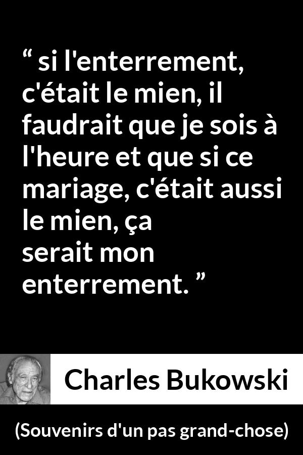 Citation de Charles Bukowski sur le mariage tirée de Souvenirs d'un pas grand-chose - si l'enterrement, c'était le mien, il faudrait que je sois à l'heure et que si ce mariage, c'était aussi le mien, ça serait mon enterrement.
