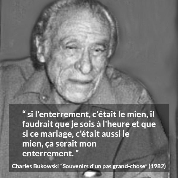 Citation de Charles Bukowski sur le mariage tirée de Souvenirs d'un pas grand-chose - si l'enterrement, c'était le mien, il faudrait que je sois à l'heure et que si ce mariage, c'était aussi le mien, ça serait mon enterrement.
