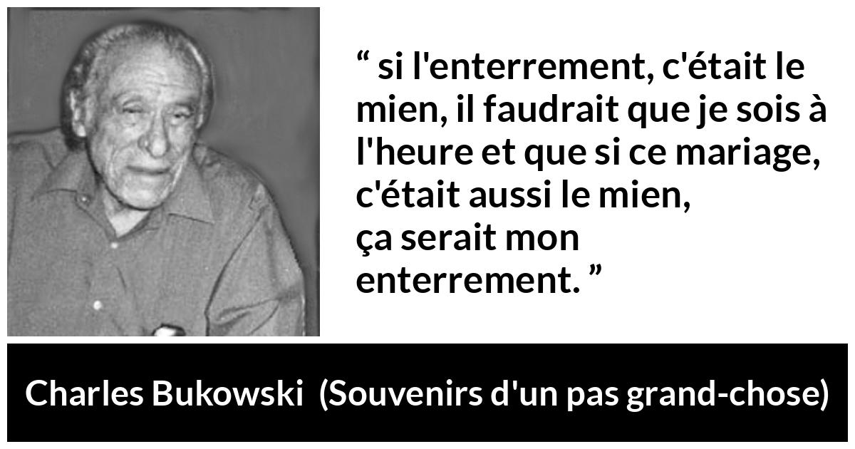 Citation de Charles Bukowski sur le mariage tirée de Souvenirs d'un pas grand-chose - si l'enterrement, c'était le mien, il faudrait que je sois à l'heure et que si ce mariage, c'était aussi le mien, ça serait mon enterrement.
