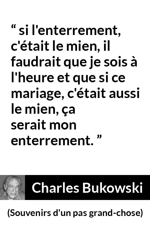 Citation de Charles Bukowski sur le mariage tirée de Souvenirs d'un pas grand-chose - si l'enterrement, c'était le mien, il faudrait que je sois à l'heure et que si ce mariage, c'était aussi le mien, ça serait mon enterrement.
