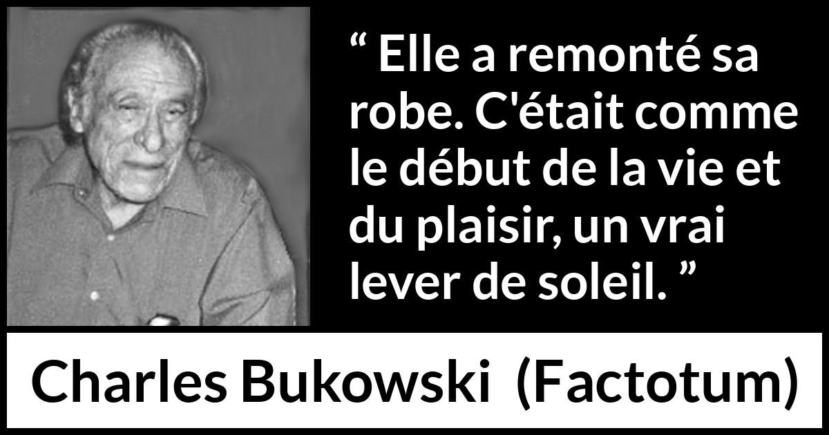 Citation de Charles Bukowski sur le plaisir tirée de Factotum - Elle a remonté sa robe. C'était comme le début de la vie et du plaisir, un vrai lever de soleil.
