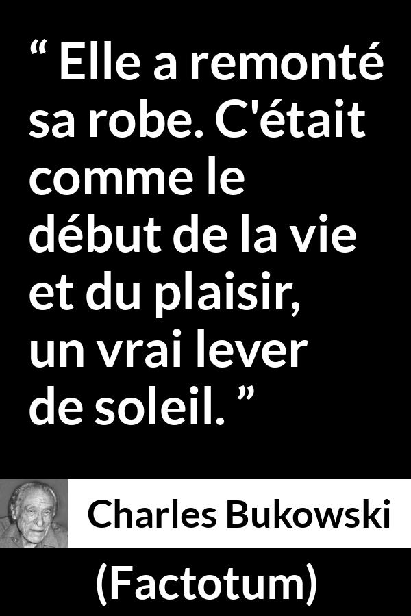 Citation de Charles Bukowski sur le plaisir tirée de Factotum - Elle a remonté sa robe. C'était comme le début de la vie et du plaisir, un vrai lever de soleil.