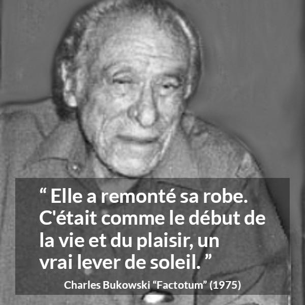Citation de Charles Bukowski sur le plaisir tirée de Factotum - Elle a remonté sa robe. C'était comme le début de la vie et du plaisir, un vrai lever de soleil.