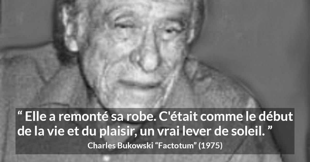 Citation de Charles Bukowski sur le plaisir tirée de Factotum - Elle a remonté sa robe. C'était comme le début de la vie et du plaisir, un vrai lever de soleil.