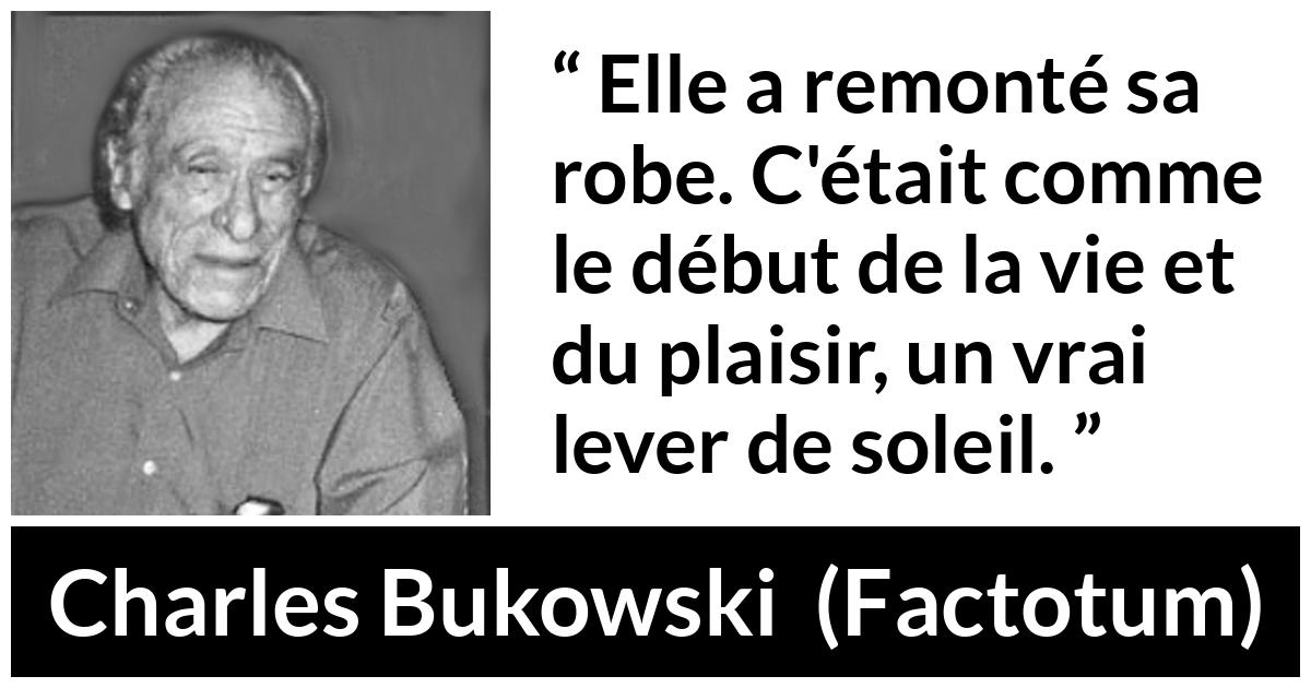 Citation de Charles Bukowski sur le plaisir tirée de Factotum - Elle a remonté sa robe. C'était comme le début de la vie et du plaisir, un vrai lever de soleil.