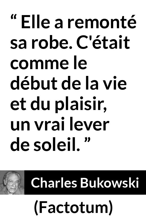 Citation de Charles Bukowski sur le plaisir tirée de Factotum - Elle a remonté sa robe. C'était comme le début de la vie et du plaisir, un vrai lever de soleil.