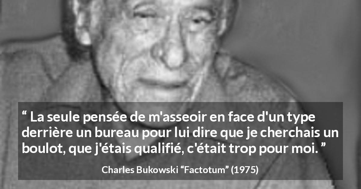 Citation de Charles Bukowski sur le travail tirée de Factotum - La seule pensée de m'asseoir en face d'un type derrière un bureau pour lui dire que je cherchais un boulot, que j'étais qualifié, c'était trop pour moi.