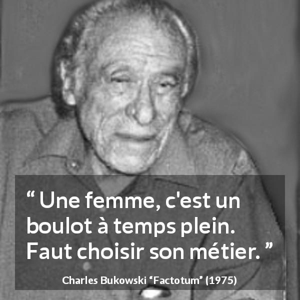 Citation de Charles Bukowski sur les femmes tirée de Factotum - Une femme, c'est un boulot à temps plein. Faut choisir son métier.