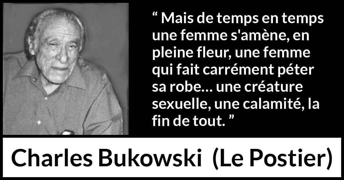 Citation de Charles Bukowski sur les femmes tirée du Postier - Mais de temps en temps une femme s'amène, en pleine fleur, une femme qui fait carrément péter sa robe… une créature sexuelle, une calamité, la fin de tout.
