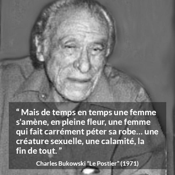 Citation de Charles Bukowski sur les femmes tirée du Postier - Mais de temps en temps une femme s'amène, en pleine fleur, une femme qui fait carrément péter sa robe… une créature sexuelle, une calamité, la fin de tout.