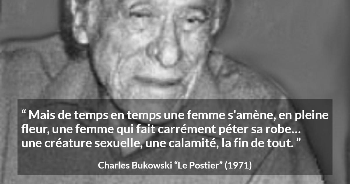 Citation de Charles Bukowski sur les femmes tirée du Postier - Mais de temps en temps une femme s'amène, en pleine fleur, une femme qui fait carrément péter sa robe… une créature sexuelle, une calamité, la fin de tout.