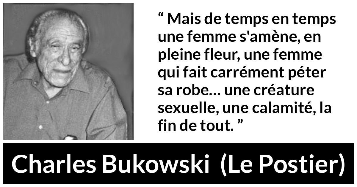 Citation de Charles Bukowski sur les femmes tirée du Postier - Mais de temps en temps une femme s'amène, en pleine fleur, une femme qui fait carrément péter sa robe… une créature sexuelle, une calamité, la fin de tout.