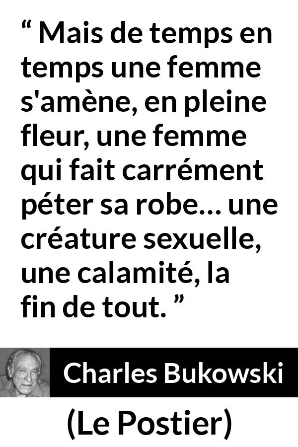 Citation de Charles Bukowski sur les femmes tirée du Postier - Mais de temps en temps une femme s'amène, en pleine fleur, une femme qui fait carrément péter sa robe… une créature sexuelle, une calamité, la fin de tout.