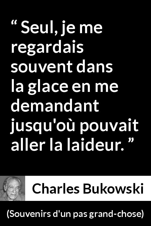 Citation de Charles Bukowski sur soi tirée de Souvenirs d'un pas grand-chose - Seul, je me regardais souvent dans la glace en me demandant jusqu'où pouvait aller la laideur.