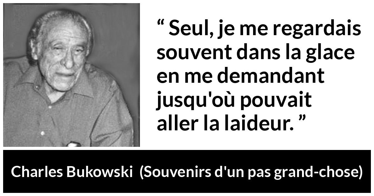 Citation de Charles Bukowski sur soi tirée de Souvenirs d'un pas grand-chose Citation de Charles Bukowski sur soi tirée de Souvenirs d'un pas grand-chose - Seul, je me regardais souvent dans la glace en me demandant jusqu'où pouvait aller la laideur.