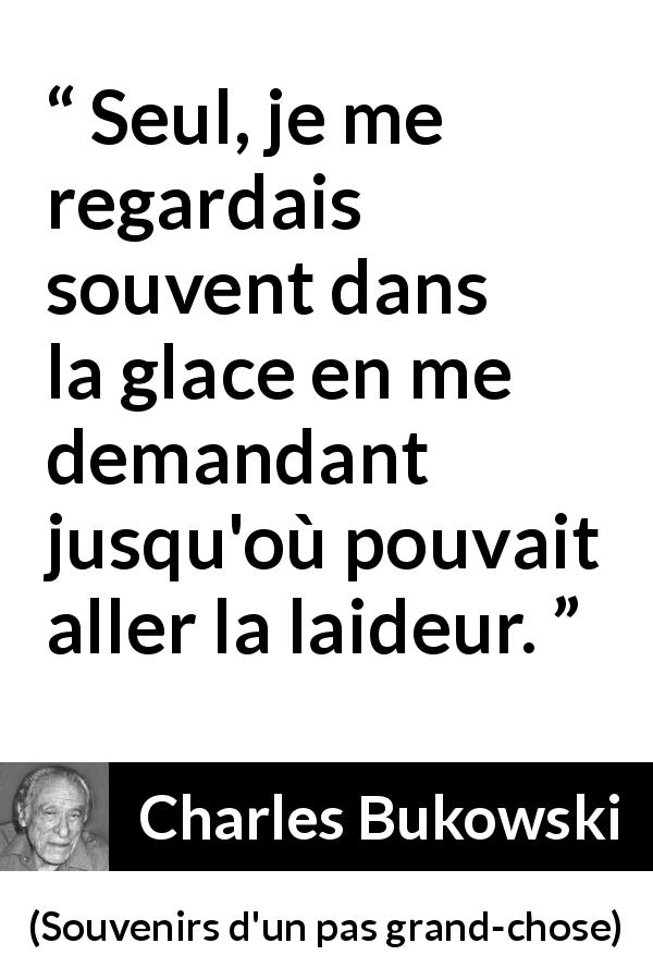 Citation de Charles Bukowski sur soi tirée de Souvenirs d'un pas grand-chose - Seul, je me regardais souvent dans la glace en me demandant jusqu'où pouvait aller la laideur.
