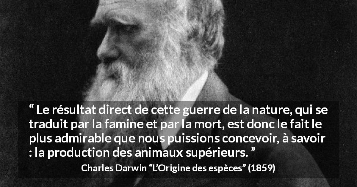 Citation de Charles Darwin sur l'amélioration tirée de L’Origine des espèces - Le résultat direct de cette guerre de la nature, qui se traduit par la famine et par la mort, est donc le fait le plus admirable que nous puissions concevoir, à savoir : la production des animaux supérieurs.